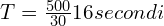 T=\frac{500}{30}≈16 secondi